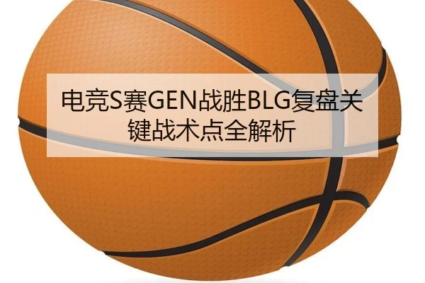 电竞S赛GEN战胜BLG复盘关键战术点全解析